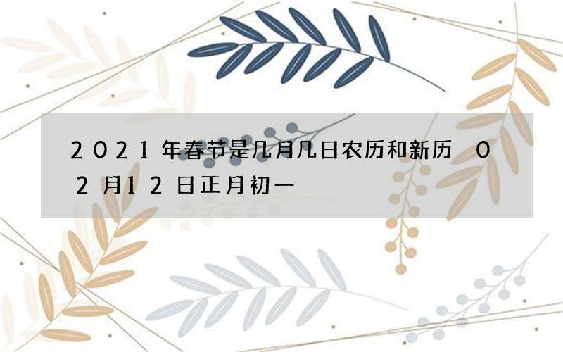 2021年春节是几月几日农历和新历 02月12日正月初一